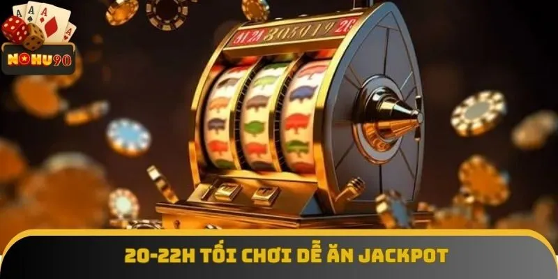20-22h tối chơi dễ nhận hũ lớn